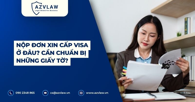 Nộp đơn xin cấp visa ở đâu? Cần chuẩn bị những giấy tờ